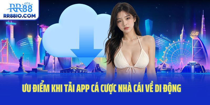 Ưu điểm khi tải app cá cược nhà cái về di động